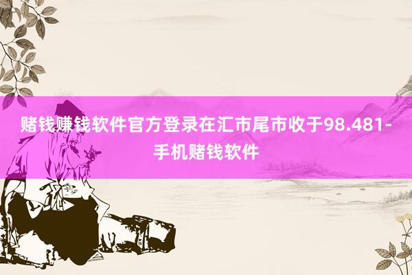赌钱赚钱软件官方登录在汇市尾市收于98.481-手机赌钱软件