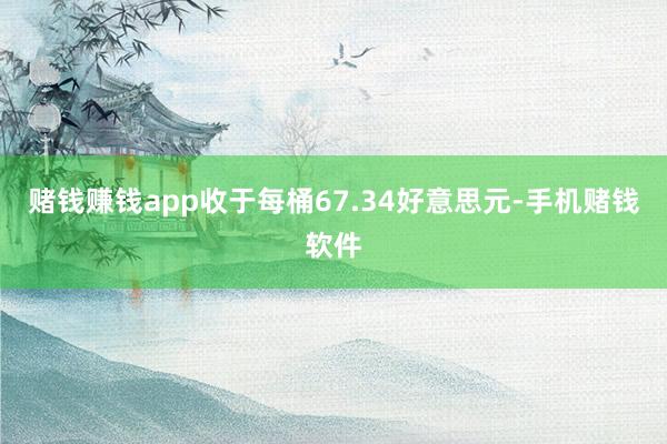 赌钱赚钱app收于每桶67.34好意思元-手机赌钱软件