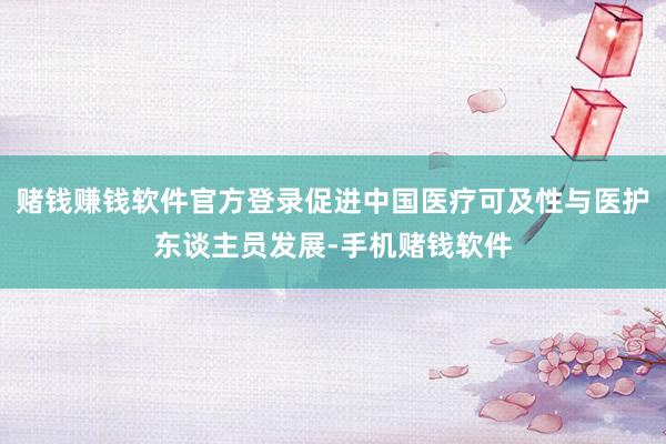 赌钱赚钱软件官方登录促进中国医疗可及性与医护东谈主员发展-手机赌钱软件