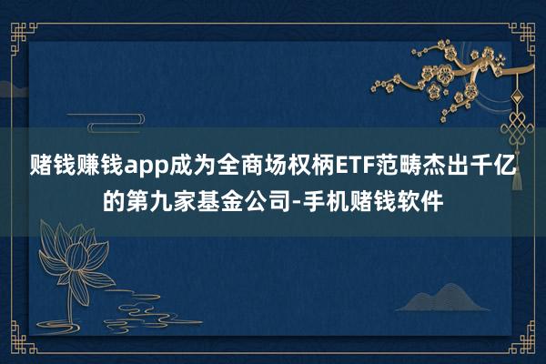 赌钱赚钱app成为全商场权柄ETF范畴杰出千亿的第九家基金公司-手机赌钱软件