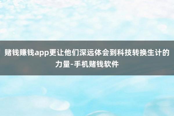 赌钱赚钱app更让他们深远体会到科技转换生计的力量-手机赌钱软件