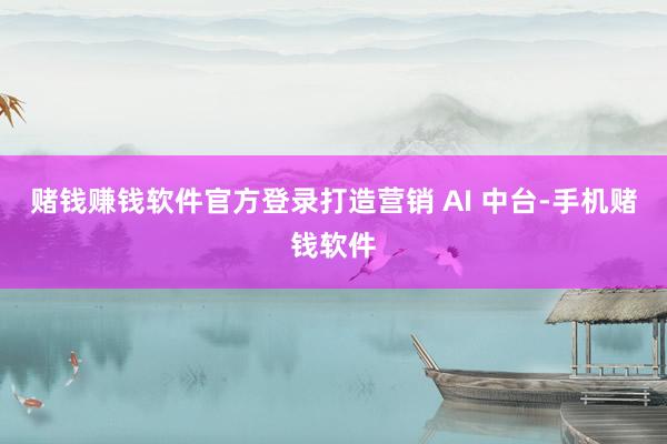 赌钱赚钱软件官方登录打造营销 AI 中台-手机赌钱软件