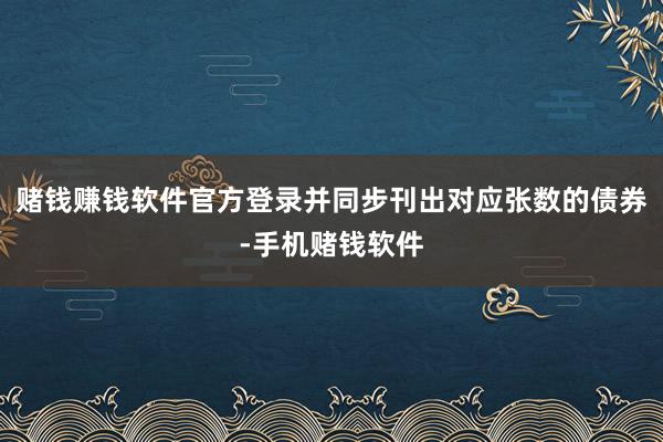 赌钱赚钱软件官方登录并同步刊出对应张数的债券-手机赌钱软件