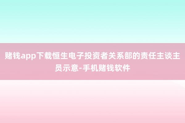 赌钱app下载恒生电子投资者关系部的责任主谈主员示意-手机赌钱软件