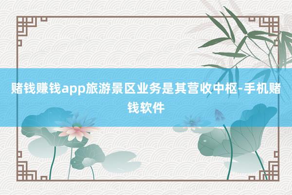 赌钱赚钱app旅游景区业务是其营收中枢-手机赌钱软件