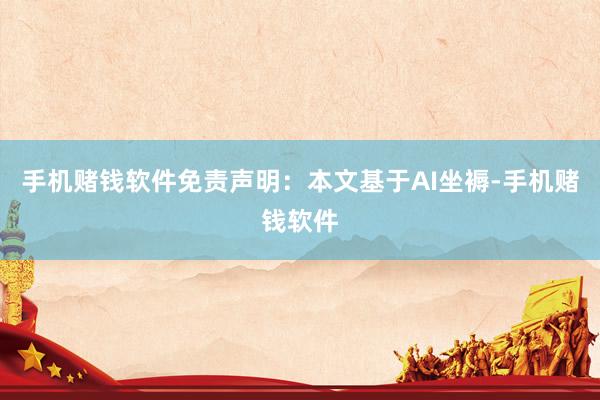 手机赌钱软件免责声明：本文基于AI坐褥-手机赌钱软件