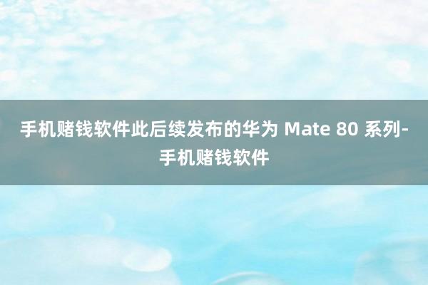 手机赌钱软件此后续发布的华为 Mate 80 系列-手机赌钱软件