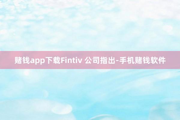 赌钱app下载Fintiv 公司指出-手机赌钱软件