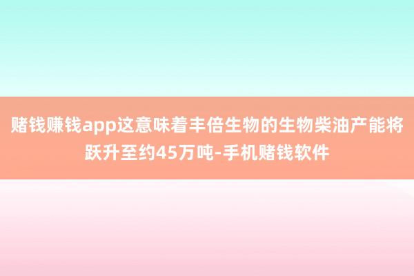赌钱赚钱app这意味着丰倍生物的生物柴油产能将跃升至约45万吨-手机赌钱软件