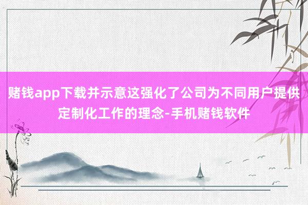 赌钱app下载并示意这强化了公司为不同用户提供定制化工作的理念-手机赌钱软件