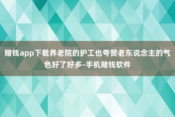 赌钱app下载养老院的护工也夸赞老东说念主的气色好了好多-手机赌钱软件