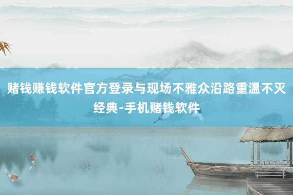 赌钱赚钱软件官方登录与现场不雅众沿路重温不灭经典-手机赌钱软件