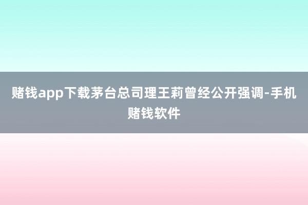 赌钱app下载茅台总司理王莉曾经公开强调-手机赌钱软件