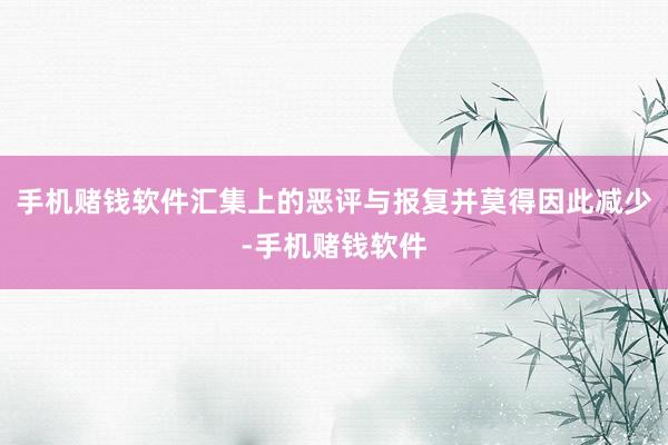 手机赌钱软件汇集上的恶评与报复并莫得因此减少-手机赌钱软件