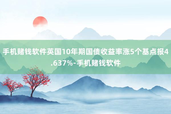 手机赌钱软件英国10年期国债收益率涨5个基点报4.637%-手机赌钱软件
