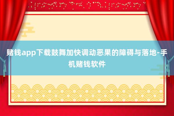 赌钱app下载鼓舞加快调动恶果的障碍与落地-手机赌钱软件