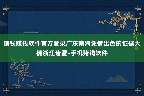 赌钱赚钱软件官方登录广东南海凭借出色的证据大捷浙江诸暨-手机赌钱软件