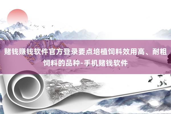 赌钱赚钱软件官方登录要点培植饲料效用高、耐粗饲料的品种-手机赌钱软件