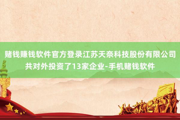 赌钱赚钱软件官方登录江苏天奈科技股份有限公司共对外投资了13家企业-手机赌钱软件