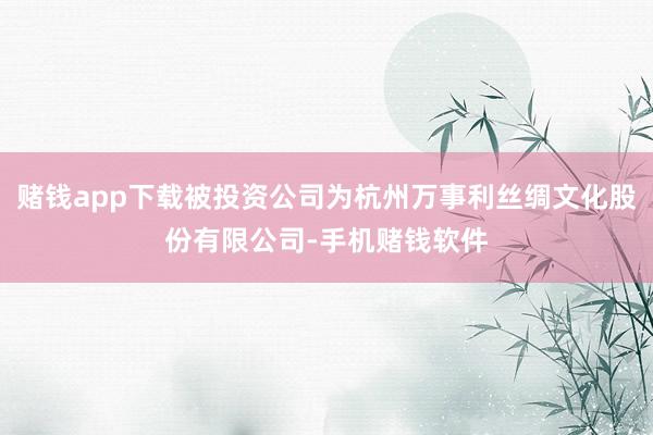 赌钱app下载被投资公司为杭州万事利丝绸文化股份有限公司-手机赌钱软件