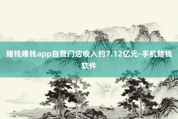 赌钱赚钱app自营门店收入约7.12亿元-手机赌钱软件