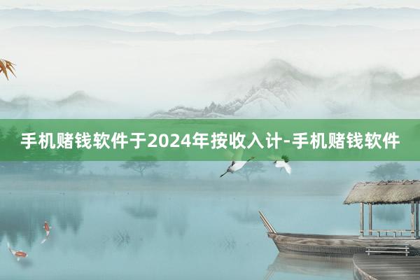 手机赌钱软件于2024年按收入计-手机赌钱软件