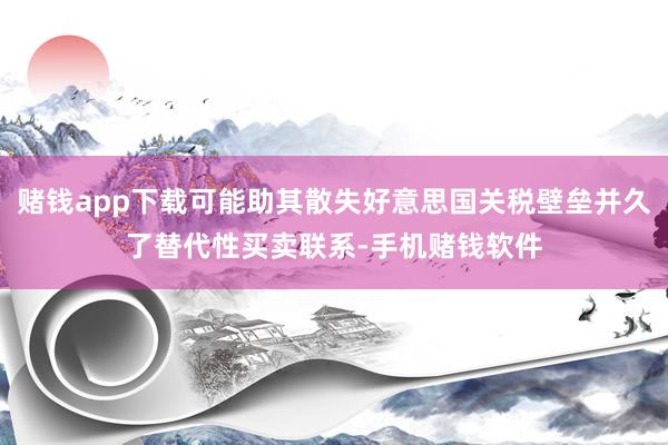 赌钱app下载可能助其散失好意思国关税壁垒并久了替代性买卖联系-手机赌钱软件