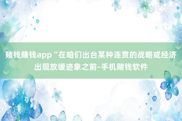 赌钱赚钱app“在咱们出台某种连贯的战略或经济出现放缓迹象之前-手机赌钱软件