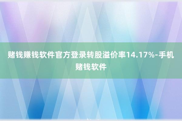 赌钱赚钱软件官方登录转股溢价率14.17%-手机赌钱软件