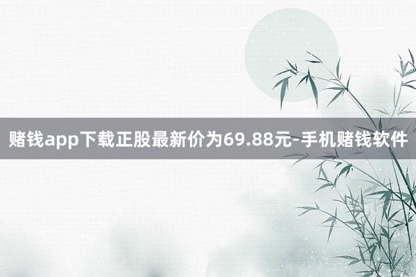 赌钱app下载正股最新价为69.88元-手机赌钱软件