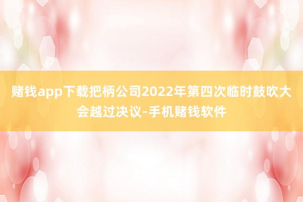 赌钱app下载把柄公司2022年第四次临时鼓吹大会越过决议-手机赌钱软件