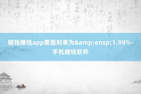 赌钱赚钱app票面利率为 1.99%-手机赌钱软件
