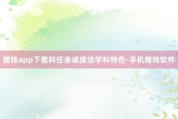 赌钱app下载科任赤诚接洽学科特色-手机赌钱软件