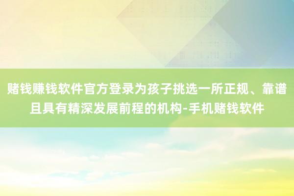 赌钱赚钱软件官方登录为孩子挑选一所正规、靠谱且具有精深发展前程的机构-手机赌钱软件