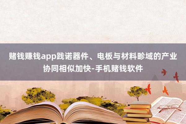 赌钱赚钱app  践诺器件、电板与材料畛域的产业协同相似加快-手机赌钱软件