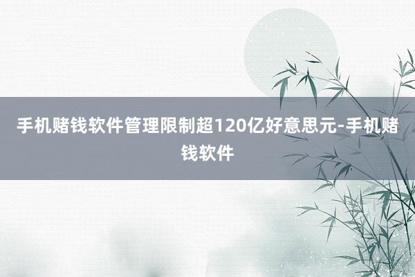 手机赌钱软件管理限制超120亿好意思元-手机赌钱软件