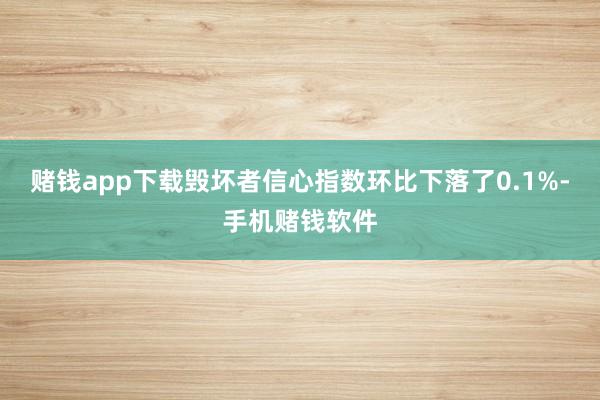 赌钱app下载毁坏者信心指数环比下落了0.1%-手机赌钱软件