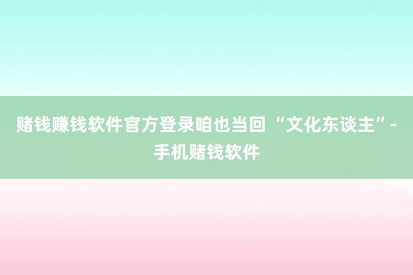 赌钱赚钱软件官方登录咱也当回 “文化东谈主”-手机赌钱软件