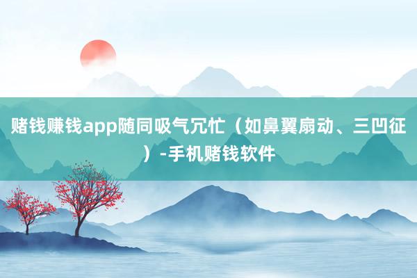 赌钱赚钱app随同吸气冗忙（如鼻翼扇动、三凹征）-手机赌钱软件