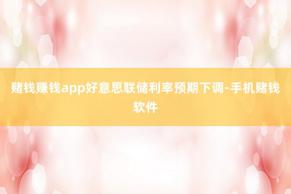 赌钱赚钱app好意思联储利率预期下调-手机赌钱软件