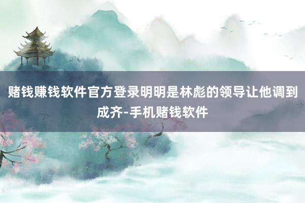 赌钱赚钱软件官方登录明明是林彪的领导让他调到成齐-手机赌钱软件