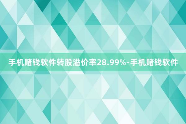 手机赌钱软件转股溢价率28.99%-手机赌钱软件