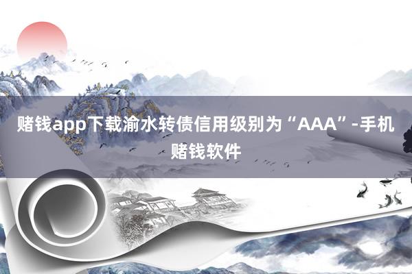 赌钱app下载渝水转债信用级别为“AAA”-手机赌钱软件