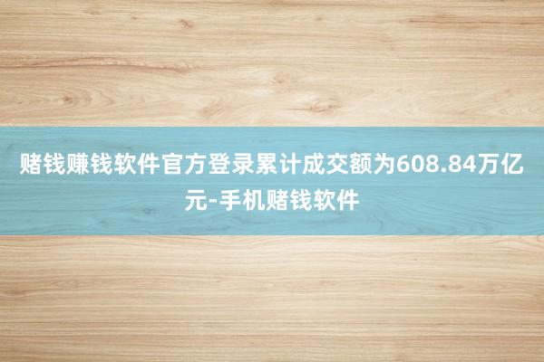 赌钱赚钱软件官方登录累计成交额为608.84万亿元-手机赌钱软件