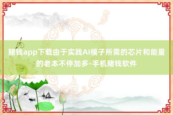 赌钱app下载由于实践AI模子所需的芯片和能量的老本不停加多-手机赌钱软件