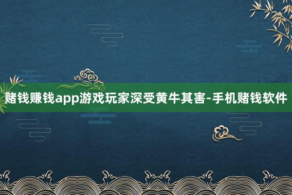 赌钱赚钱app游戏玩家深受黄牛其害-手机赌钱软件