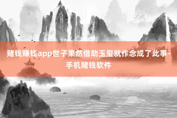 赌钱赚钱app世子果然借助玉玺就作念成了此事-手机赌钱软件