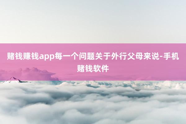 赌钱赚钱app每一个问题关于外行父母来说-手机赌钱软件