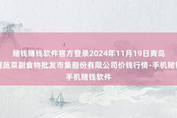 赌钱赚钱软件官方登录2024年11月19日青岛抚顺道蔬菜副食物批发市集股份有限公司价钱行情-手机赌钱软件