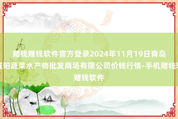 赌钱赚钱软件官方登录2024年11月19日青岛市城阳蔬菜水产物批发商场有限公司价钱行情-手机赌钱软件